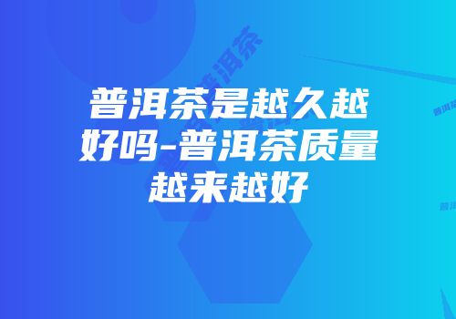 普洱茶是越久越好吗-普洱茶质量越来越好