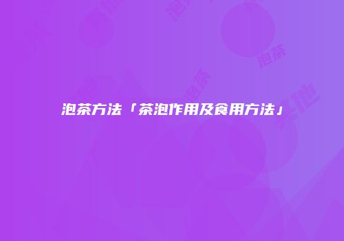 泡茶方法「茶泡作用及食用方法」