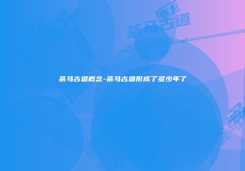 茶马古道概念-茶马古道形成了多少年了