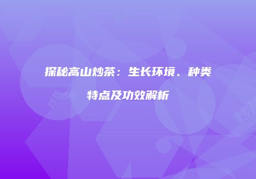 探秘高山炒茶：生长环境、种类特点及功效解析