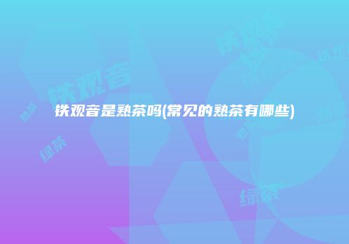 铁观音是熟茶吗(常见的熟茶有哪些)