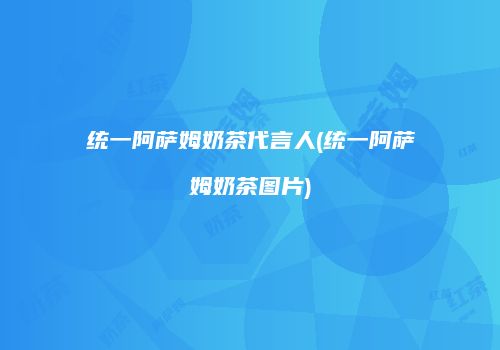统一阿萨姆奶茶代言人(统一阿萨姆奶茶图片)
