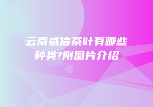 云南威信茶叶有哪些种类?附图片介绍