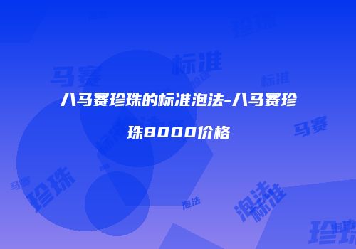 八马赛珍珠的标准泡法-八马赛珍珠8000价格