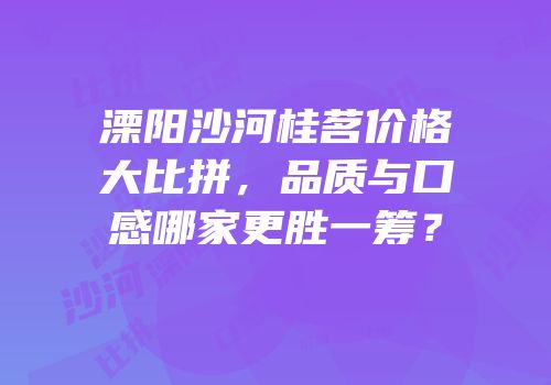 溧阳沙河桂茗价格大比拼，品质与口感哪家更胜一筹？