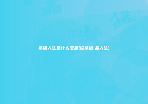 茶语人生是什么意思(论茶道,品人生)