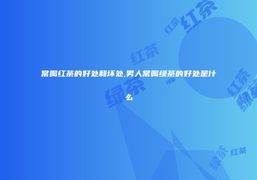 常喝红茶的好处和坏处,男人常喝绿茶的好处是什么