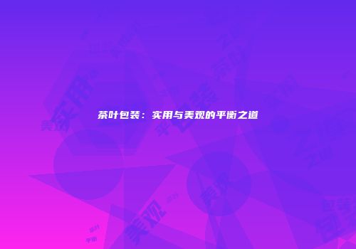 茶叶包装：实用与美观的平衡之道