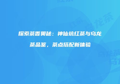 探索茶香奥秘：神仙坑红茶与乌龙茶品鉴，茶点搭配新体验
