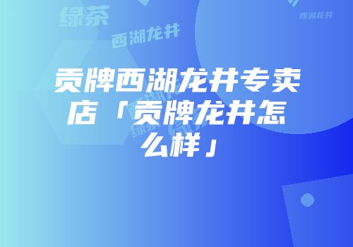 贡牌西湖龙井专卖店「贡牌龙井怎么样」