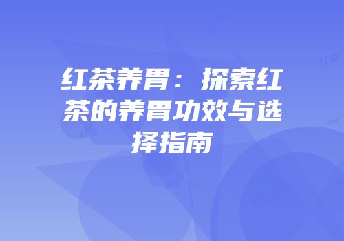 红茶养胃：探索红茶的养胃功效与选择指南
