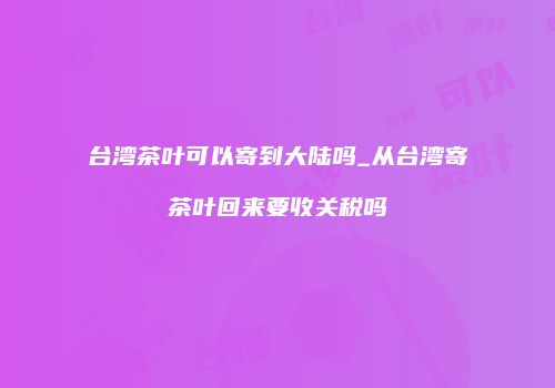 台湾茶叶可以寄到大陆吗_从台湾寄茶叶回来要收关税吗