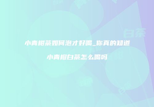 小青柑茶如何泡才好喝_你真的知道小青橙白茶怎么喝吗