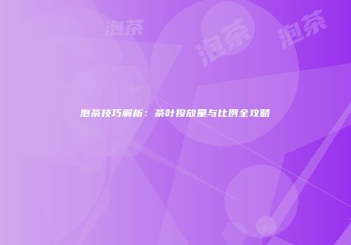 泡茶技巧解析：茶叶投放量与比例全攻略