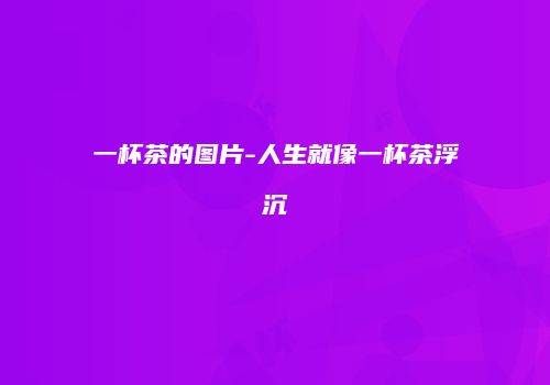 一杯茶的图片-人生就像一杯茶浮沉