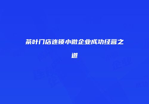 茶叶门店连锁小微企业成功经营之道