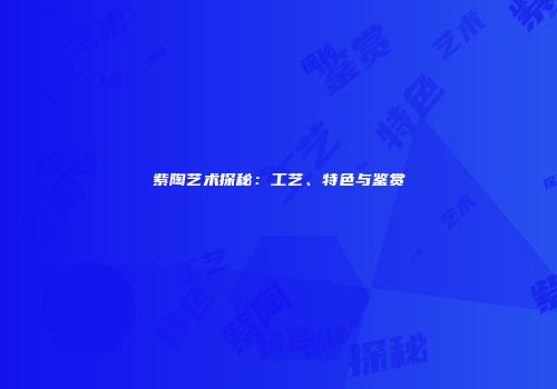 紫陶艺术探秘：工艺、特色与鉴赏