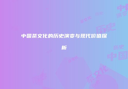 中国茶文化的历史演变与现代价值探析