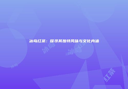 冰岛红茶：探寻其独特风味与文化内涵