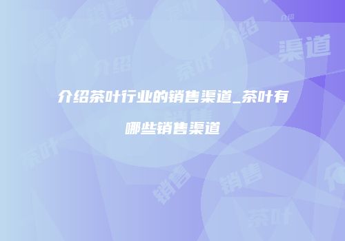 介绍茶叶行业的销售渠道_茶叶有哪些销售渠道