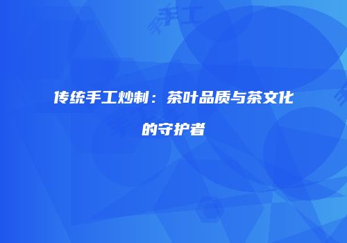 传统手工炒制：茶叶品质与茶文化的守护者