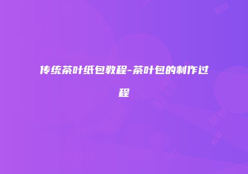 传统茶叶纸包教程-茶叶包的制作过程