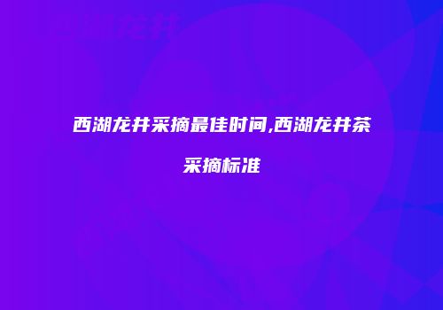 西湖龙井采摘最佳时间,西湖龙井茶采摘标准