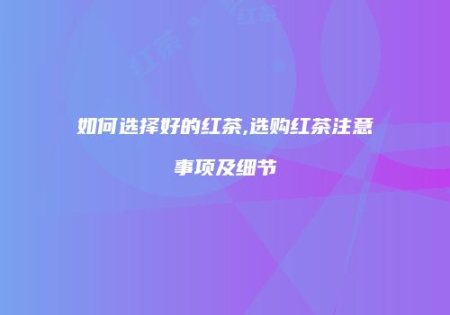 如何选择好的红茶,选购红茶注意事项及细节