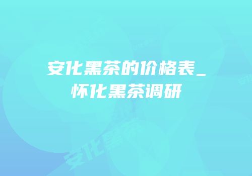 安化黑茶的价格表_怀化黑茶调研
