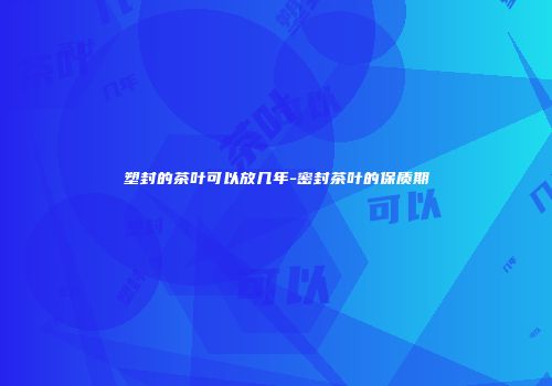 塑封的茶叶可以放几年-密封茶叶的保质期