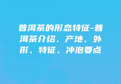 普洱茶的形态特征-普洱茶介绍、产地、外形、特征、冲泡要点