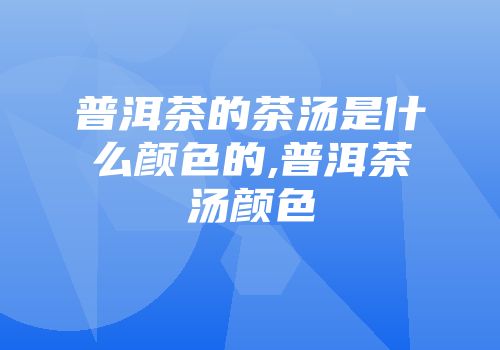 普洱茶的茶汤是什么颜色的,普洱茶汤颜色