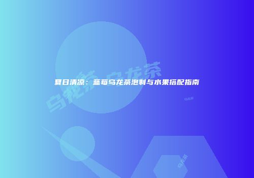 夏日清凉：蓝莓乌龙茶泡制与水果搭配指南