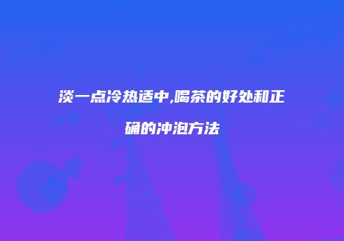 淡一点冷热适中,喝茶的好处和正确的冲泡方法
