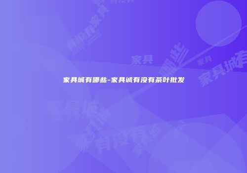家具城有哪些-家具诚有没有茶叶批发