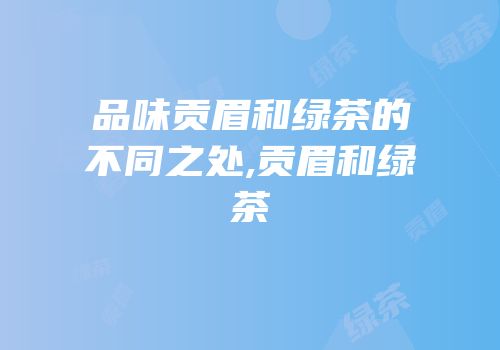品味贡眉和绿茶的不同之处,贡眉和绿茶