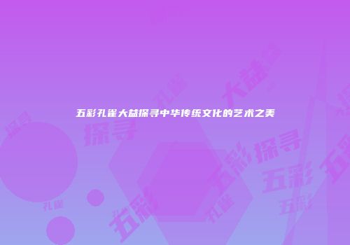 五彩孔雀大益探寻中华传统文化的艺术之美