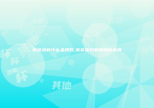 泡茶水杯什么品牌好,泡茶最好的玻璃杯品牌