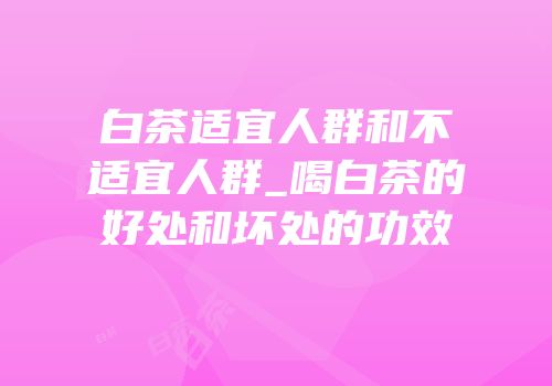 白茶适宜人群和不适宜人群_喝白茶的好处和坏处的功效