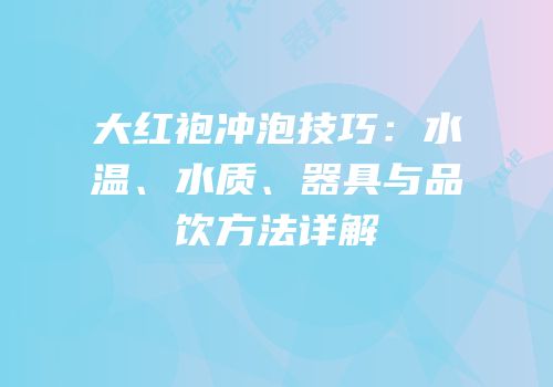 大红袍冲泡技巧：水温、水质、器具与品饮方法详解