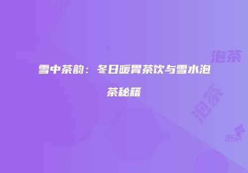 雪中茶韵：冬日暖胃茶饮与雪水泡茶秘籍