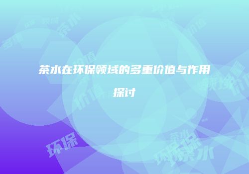 茶水在环保领域的多重价值与作用探讨