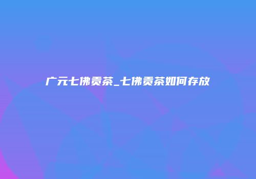 广元七佛贡茶_七佛贡茶如何存放