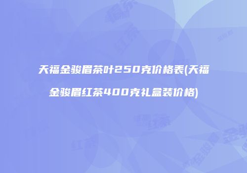 天福金骏眉茶叶250克价格表(天福金骏眉红茶400克礼盒装价格)