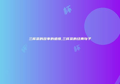 三杯茶的故事的感悟,三杯茶的经典句子
