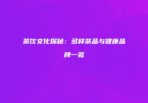 茶饮文化探秘：多样茶品与健康品牌一览