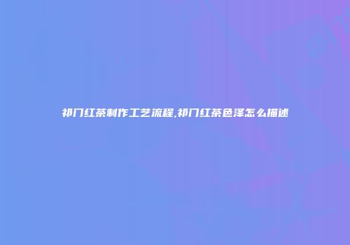 祁门红茶制作工艺流程,祁门红茶色泽怎么描述