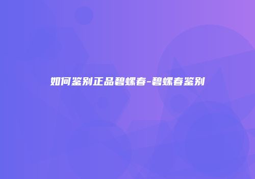 如何鉴别正品碧螺春-碧螺春鉴别