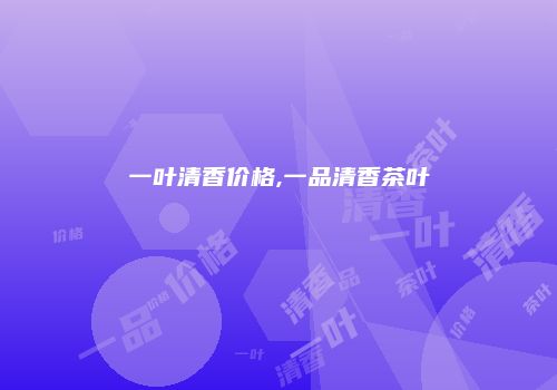一叶清香价格,一品清香茶叶