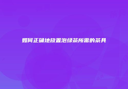 如何正确地放置泡绿茶所需的茶具